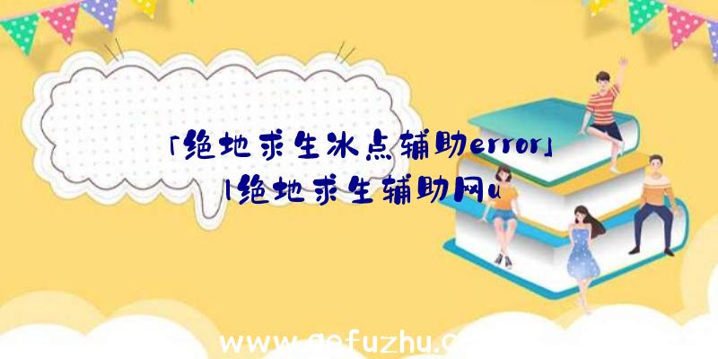 「绝地求生冰点辅助error」|绝地求生辅助网u